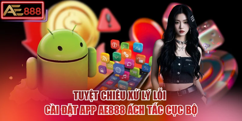 Tuyệt chiêu xử lý lỗi cài đặt app AE888 ách tắc cục bộ